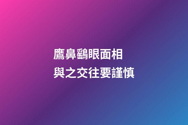 鷹鼻鷂眼面相 與之交往要謹慎